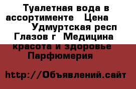 Туалетная вода в ассортименте › Цена ­ 100-800 - Удмуртская респ., Глазов г. Медицина, красота и здоровье » Парфюмерия   